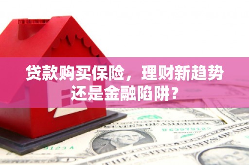 苍溪贷款购买保险，理财新趋势还是金融陷阱？