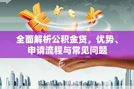 崇仁全面解析公积金贷，优势、申请流程与常见问题