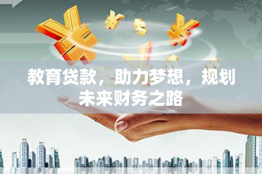 崇左教育贷款，助力梦想，规划未来财务之路