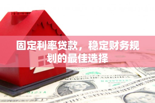 吉木萨尔固定利率贷款，稳定财务规划的最佳选择