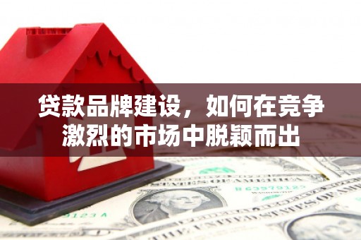 罗定贷款品牌建设，如何在竞争激烈的市场中脱颖而出