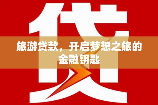 宣威旅游贷款，开启梦想之旅的金融钥匙