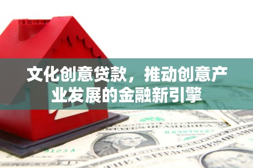 洮南文化创意贷款，推动创意产业发展的金融新引擎