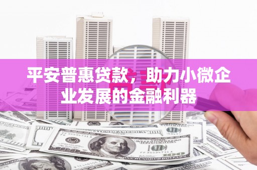 监利平安普惠贷款，助力小微企业发展的金融利器