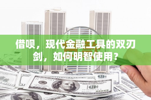 湖西借呗，现代金融工具的双刃剑，如何明智使用？