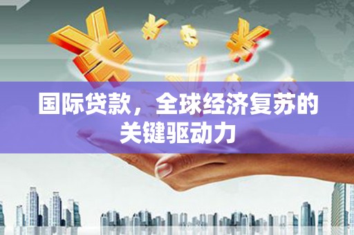 合浦国际贷款，全球经济复苏的关键驱动力