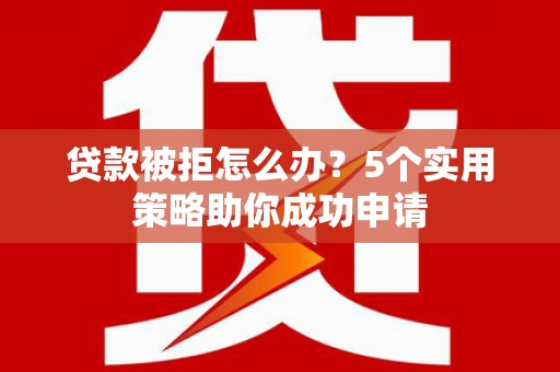 新营贷款被拒怎么办？5个实用策略助你成功申请