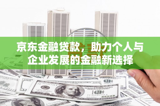 官渡京东金融贷款，助力个人与企业发展的金融新选择