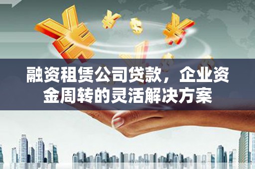 黄平融资租赁公司贷款，企业资金周转的灵活解决方案