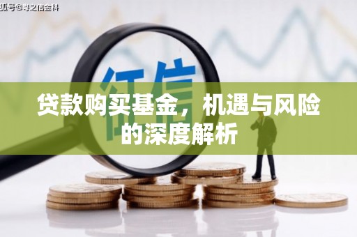 蒸湘贷款购买基金，机遇与风险的深度解析