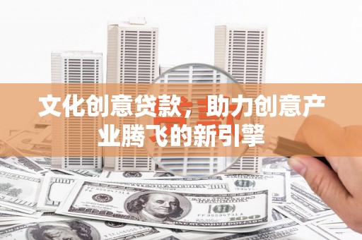 五华文化创意贷款，助力创意产业腾飞的新引擎