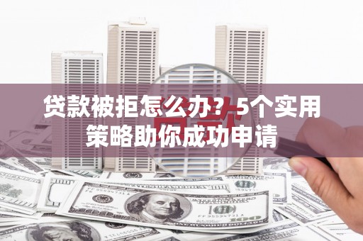 燕郊贷款被拒怎么办？5个实用策略助你成功申请