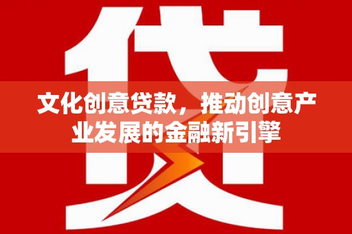 北区文化创意贷款，推动创意产业发展的金融新引擎