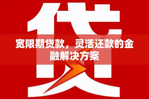 桐庐宽限期贷款，灵活还款的金融解决方案