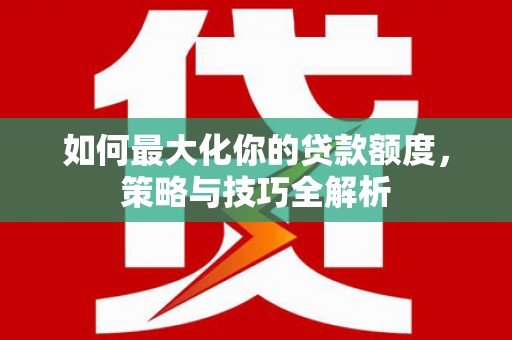 巍山如何最大化你的贷款额度，策略与技巧全解析