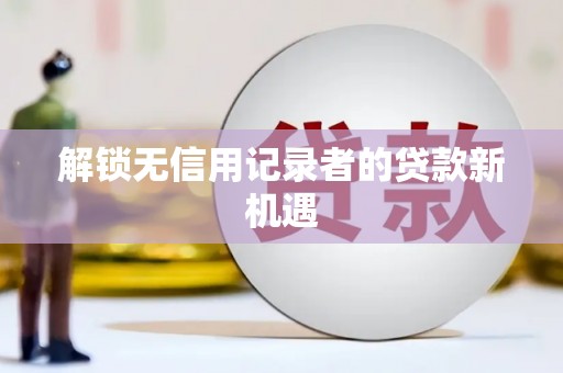 贡寮解锁无信用记录者的贷款新机遇