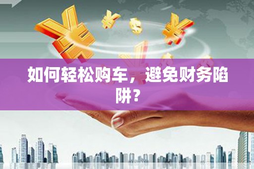 犍为如何轻松购车，避免财务陷阱？