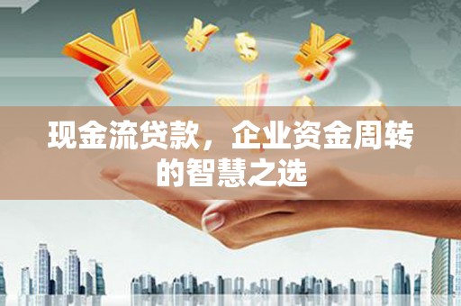 鲅鱼圈现金流贷款，企业资金周转的智慧之选