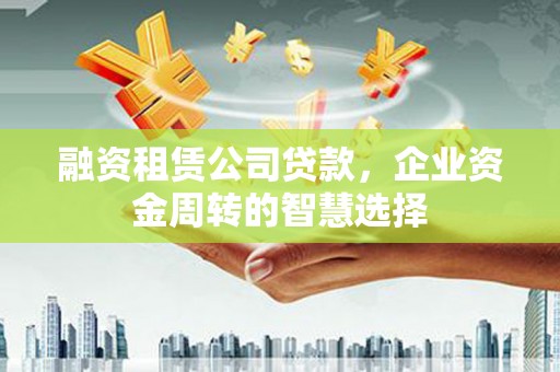 泾县融资租赁公司贷款，企业资金周转的智慧选择