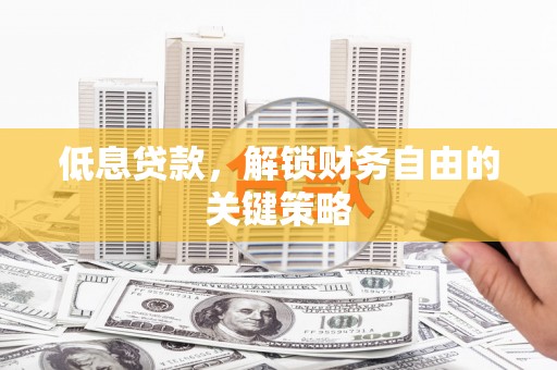 安阳低息贷款，解锁财务自由的关键策略