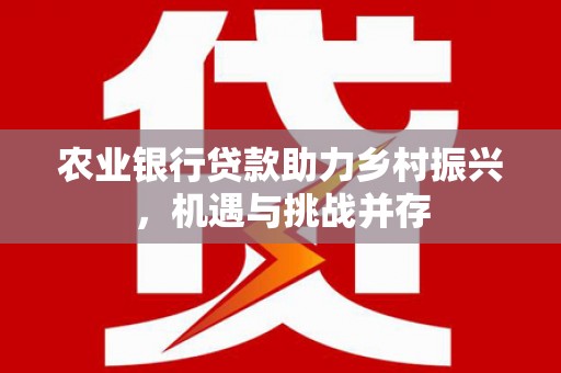 西充农业银行贷款助力乡村振兴，机遇与挑战并存