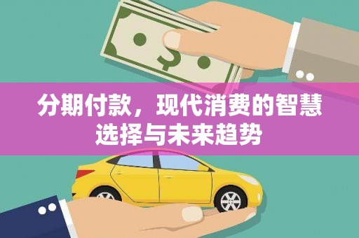 林州分期付款，现代消费的智慧选择与未来趋势
