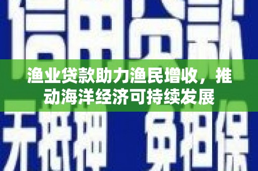 昆都仑渔业贷款助力渔民增收，推动海洋经济可持续发展