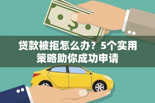 大观贷款被拒怎么办？5个实用策略助你成功申请